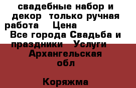 свадебные набор и декор (только ручная работа) › Цена ­ 3000-4000 - Все города Свадьба и праздники » Услуги   . Архангельская обл.,Коряжма г.